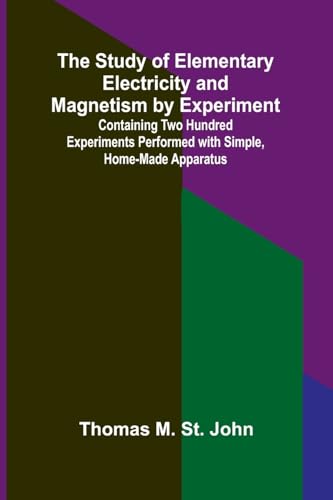 The Study of Elementary Electricity and Magnetism by Experiment;Containing Two Hundred Experiments Performed with Simple, Home-made Apparatus von Alpha Edition