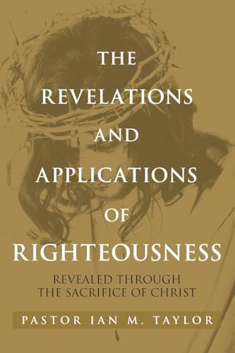 THE REVELATIONS AND APPLICATIONS OF RIGHTEOUSNESS: REVEALED THROUGH THE SACRIFICE OF CHRIST von Christian Faith Publishing, Inc