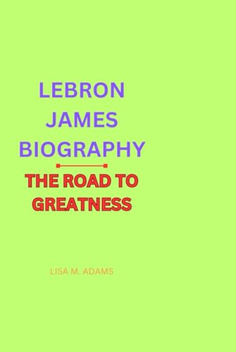 LEBRON JAMES BIOGRAPHY: THE ROAD TO GREATNESS von Independently published