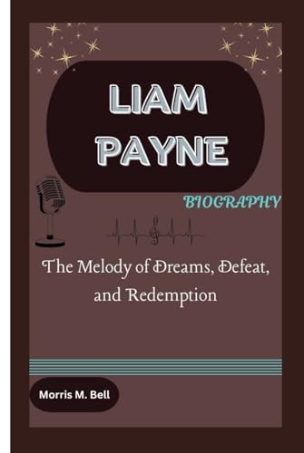 LIAM PAYNE BIOGRAPHY: The Melody of Dreams, Defeat, and Redemption