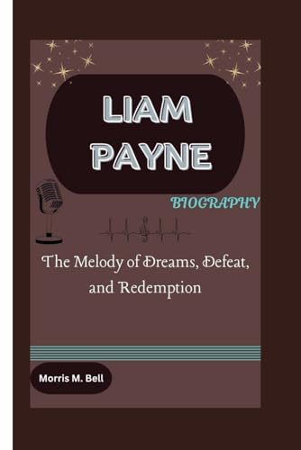 LIAM PAYNE BIOGRAPHY: The Melody of Dreams, Defeat, and Redemption