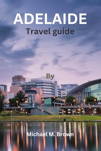 ADELAIDE TRAVEL GUIDE: Unlock Adelaide Hidden Gems: The Ultimate Travel Guide for Experiences, Local Secrets, Must-See Attractions – Your Memorable Journey in South Australia's Vibrant Capital City