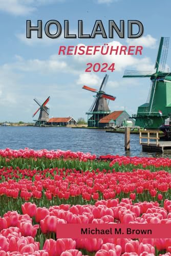 HOLLAND-REISEFÜHRER 2024: Das Herz der niederländischen Kultur enthüllen: Ein nachhaltiger Reiseführer zum Eintauchen in die Kultur und verborgene Köstlichkeiten, Küche und Naturwunder HOLLAND-REISEFÜHRER 2024: Das Herz der niederländischen Kultur enthüllen: Ein nachhaltiger Reiseführer zum Eintauchen in die Kultur und verborgene Köstlichkeiten, Küche und Naturwunder