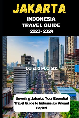 JAKARTA INDONESIA TRAVEL GUIDE 2023 - 2024: Unveiling Jakarta: Your Essential Travel Guide to Indonesia's Vibrant Capital (World Exploring Travel Guide)