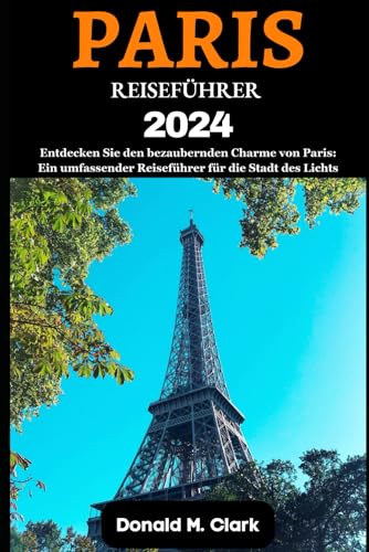 PARIS REISEFÜHRER 2024: Entdecken Sie den bezaubernden Charme von Paris: Ein umfassender Reiseführer für die Stadt des Lichts PARIS REISEFÜHRER 2024: Entdecken Sie den bezaubernden Charme von Paris: Ein umfassender Reiseführer für die Stadt des Lichts