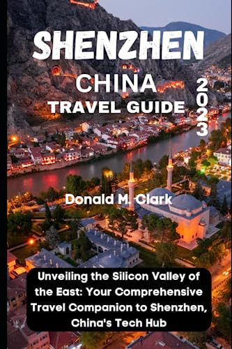 SHENZHEN CHINA TRAVEL GUIDE 2023: Unveiling the Silicon Valley of the East: Your Comprehensive Travel Companion to Shenzhen, China's Tech Hub (World Exploring Travel Guide)