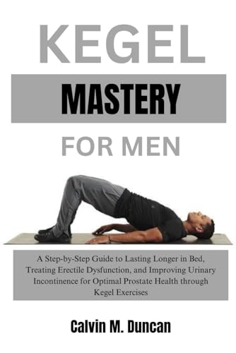 Kegel Mastery For Men: A Step-by-Step Guide to Lasting Longer in Bed, Treating Erectile Dysfunction, and Improving Urinary Incontinence for Optimal ... Kegel Exercises (Duncan's Health Guide)