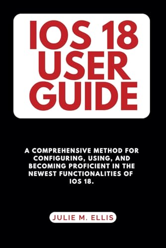 IOS 18 USER GUIDE: A Comprehensive Method For Configuring, Using, And Becoming Proficient In The Newest Functionalities Of IOS 18. (GUIDES FOR TECHNOLOGY AND MOBILE DEVICES, Band 1)