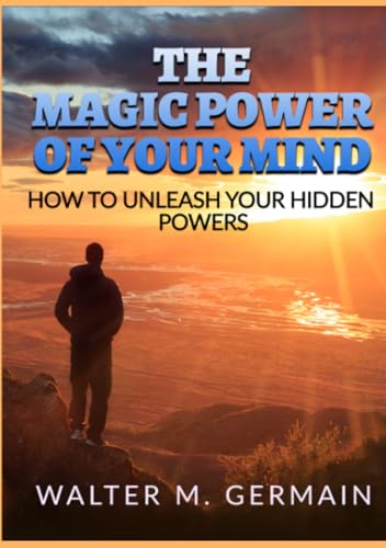 The Magic Power Of Your Mind: How to Unleash Your Hidden Powers