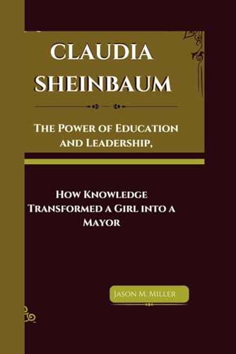 CLAUDIA SHEINBAUM: The Power of Education and Leadership, How Knowledge Transformed a Girl into a Mayor CLAUDIA SHEINBAUM: The Power of Education and Leadership, How Knowledge Transformed a Girl into a Mayor