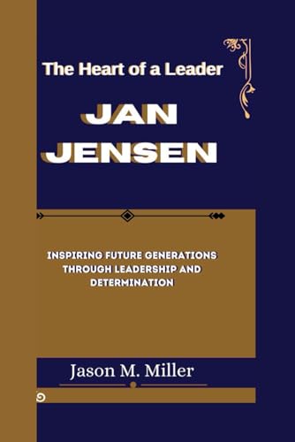 JAN JENSEN: The Heart of a Leader, Inspiring Future Generations Through Leadership and Determination JAN JENSEN: The Heart of a Leader, Inspiring Future Generations Through Leadership and Determination