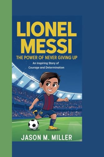 LIONEL MESSI: The Power of Never Giving Up An Inspiring Story of Courage and Determination