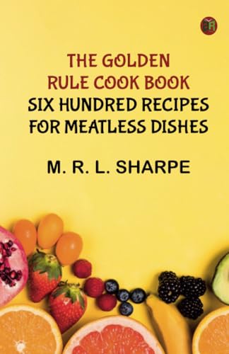 The Golden Rule Cook Book: Six hundred recipes for meatless dishes von Zinc Read