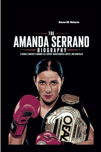 THE AMANDA SERRANO BIOGRAPHY: A Female Fighter’s Journey as a Boxer, Mixed Martial Artist, and Wrestler von Independently published