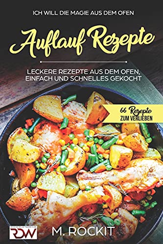 AUFLAUF REZEPTE, Leckere Rezepte aus dem Ofen, einfach und schnelles gekocht.: Ich Will - DIE MAGIE AUS DEM OFEN - 66 Rezepte zum verlieben von Independently published