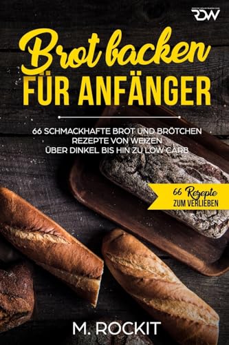 Brot backen für Anfänger: 66 Schmackhafte Brot und Brötchen Rezepte von Weizen über Dinkel bis hin zu Low Carb (66 Rezepte zum Verlieben, Band 33)