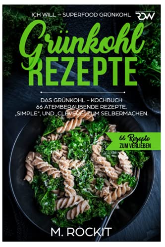 Grünkohl - Rezepte, Das Grünkohl - Kochbuch 66 atemberaubende Rezepte, Simple“, und „Clevere“ zum Selbermachen: ICH WILL – Superfood Grünkohl (66 Rezepte zum Verlieben, Band 39)