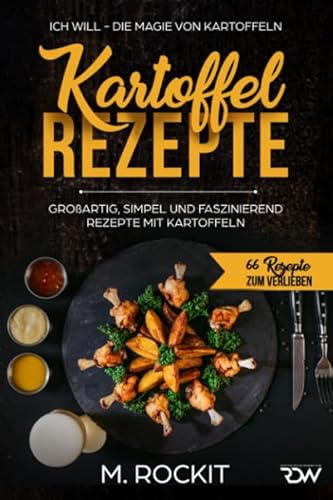 Kartoffel – Rezepte , GROßARTIG, SIMPEL UND FASZINIEREND REZEPTE MIT KARTOFFELN,: ICH WILL - DIE MAGIE VON KARTOFFELN (66 Rezepte zum Verlieben, Band 30)