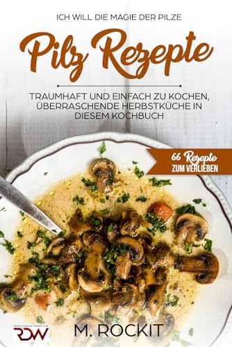 Pilz Rezepte , traumhaft und einfach zu kochen, überraschende Herbstküche in diesem Kochbuch: Ich Will - Die MAGIE der Pilze - 66 Rezepte zum verlieben