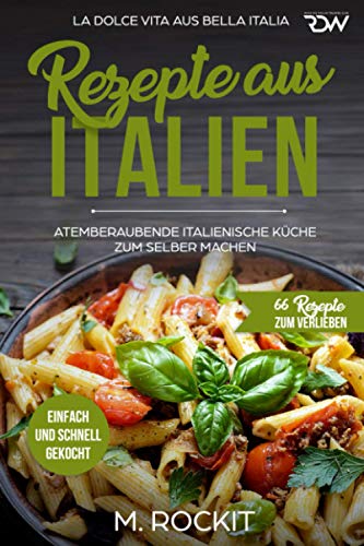 REZEPTE AUS ITALIEN, ATEMBERAUBENDE ITALIENISCHE KÜCHE ZUM SELBER MACHEN,: EINFACH UND SCHNELL GEKOCHT, LA DOLCE VITA AUS BELLA ITALIA. (66 Rezepte zum Verlieben, Band 32)