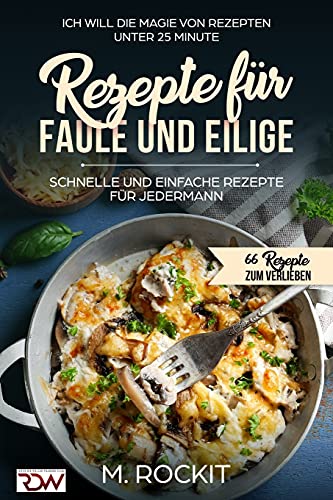 Rezepte für Faule und Eilige, schnelle und einfache Rezepte für jedermann: Ich Will - Die Magie von Rezepten unter 25 Minute - 66 Rezepte zum verlieben von Independently published