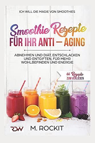 Smoothie Rezepte für Ihr ANTI – AGING, Abnehmen und Diät, Entschlacken und Entgiften, für mehr Wohlbefinden Und Energie: 66 Rezepte zum verlieben