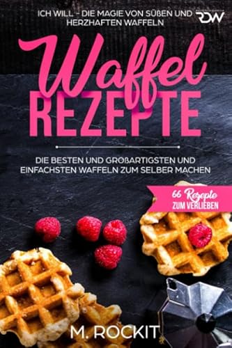 Waffel Rezepte. Die Besten und Großartigsten und einfachsten Waffeln zum selber machen: ICH WILL - DIE MAGIE VON SÜßEN UND HERZHAFTEN WAFFELN (66 Rezepte zum Verlieben, Band 31) von Independently published