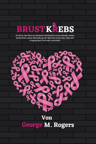 BRUSTKREBS: Ein Buch, das Ihnen ein besseres Verständnis von Brustkrebs, seinen Symptomen, seiner Behandlung, der Wahl der Ernährung, Tipps zum Umgang damit und mehr vermittelt! (Streben mit Krebs)