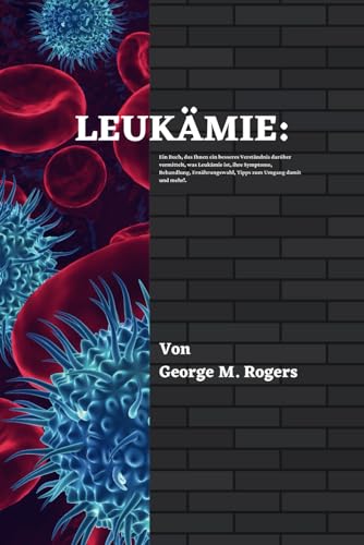 LEUKÄMIE: Ein Buch, das Ihnen ein besseres Verständnis darüber vermittelt, was Leukämie ist, ihre Symptome, Behandlung, Ernährungswahl, Tipps zum ... mehr!(German Edition). (Streben mit Krebs)