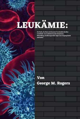 LEUKÄMIE: Ein Buch, das Ihnen ein besseres Verständnis darüber vermittelt, was Leukämie ist, ihre Symptome, Behandlung, Ernährungswahl, Tipps zum ... mehr!(German Edition). (Streben mit Krebs)