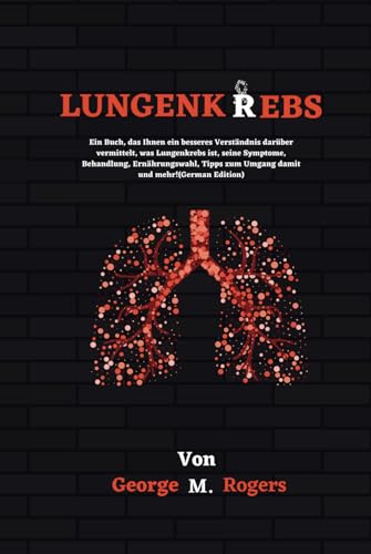 LUNGENKREBS: Ein Buch, das Ihnen ein besseres Verständnis darüber vermittelt, was Lungenkrebs ist, seine Symptome, Behandlung, Ernährungswahl, Tipps ... und mehr!(German Edition) (Streben mit Krebs)
