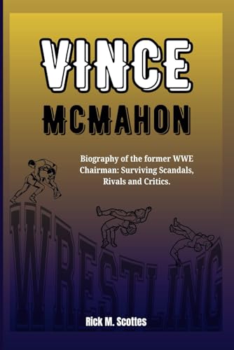 VINCE MCMAHON: Biography of the former WWE Chairman: Surviving Scandals, Rivals and Critics