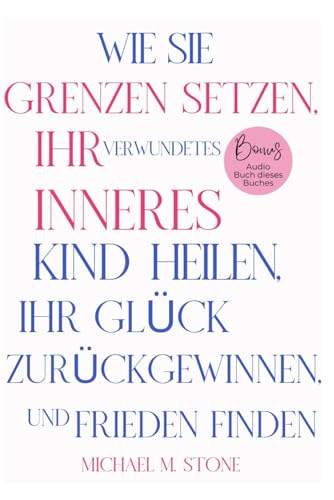 WIE SIE GRENZEN SETZEN, IHR VERWUNDETES INNERES KIND HEILEN, IHR GLÜCK ZURÜCKGEWINNEN, UND FRIEDEN FINDEN: Leitfaden zur Kultivierung gesunder Grenzen und zur Förderung glücklicherer Beziehungen