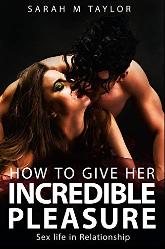 How to Give Her Incredible Pleasure: Sex Life in Relationship: Secrets to Having a Long, Healthy, and Exciting Sex Life, Keep a Woman Extremely Happy, Love Guide for Lovers von Independently Published