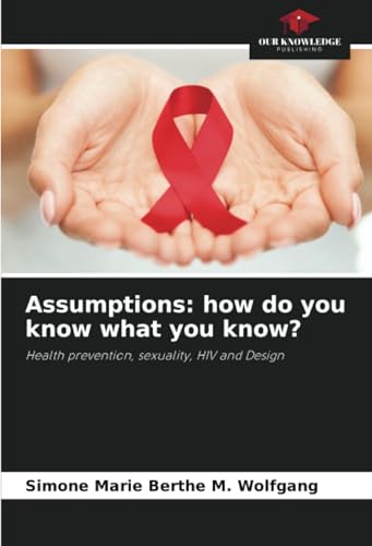 Assumptions: how do you know what you know?: Health prevention, sexuality, HIV and Design von Our Knowledge Publishing