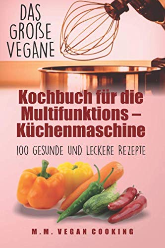 Das Große VEGANE Kochbuch für die Multifunktions – Küchenmaschine: 100 gesunde und leckere Rezepte