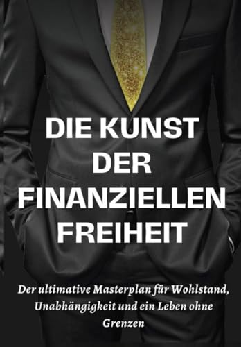 Die Kunst der finanziellen Freiheit: Der ultimative Masterplan für Wohlstand, Unabhängigkeit und ein Leben ohne Grenzen Die Kunst der finanziellen Freiheit: Der ultimative Masterplan für Wohlstand, Unabhängigkeit und ein Leben ohne Grenzen
