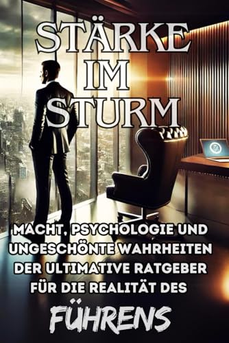 Stärke im Sturm: Macht, Psychologie und ungeschönte Wahrheiten – Der ultimative Ratgeber für die Realität des Führens von Independently published