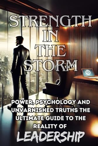 Strength in the Storm: Power, Psychology, and Unvarnished Truths The Ultimate Guide to the Reality of Leadership von Independently published