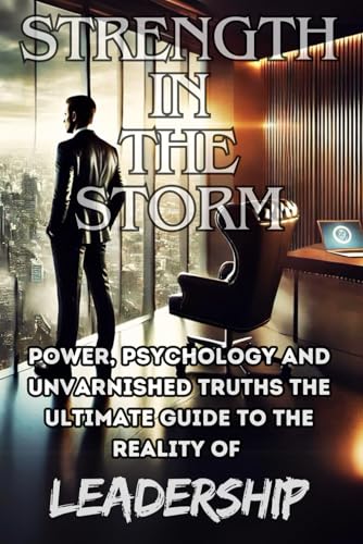 Strength in the Storm: Power, Psychology, and Unvarnished Truths The Ultimate Guide to the Reality of Leadership von Independently published