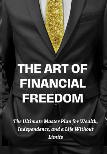 THE ART OF FINANCIAL FREEDOM: The Ultimate Master Plan for Wealth, Independence, and a Life Without Limits von Independently published