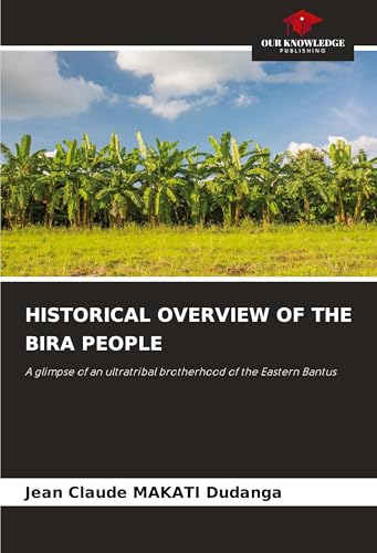 HISTORICAL OVERVIEW OF THE BIRA PEOPLE: A glimpse of an ultratribal brotherhood of the Eastern Bantus von Our Knowledge Publishing