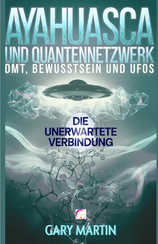 AYAHUASCA UND QUANTENNETZWERK: DMT, BEWUSSTSEIN UND UFOS. DIE UNERWARTETE VERBINDUNG: Ein Abenteuer in der Quantenrealität: Unerwartete Verbindungen ... schamanischen Erfahrungen und UFO-Phänomenen von Independently published