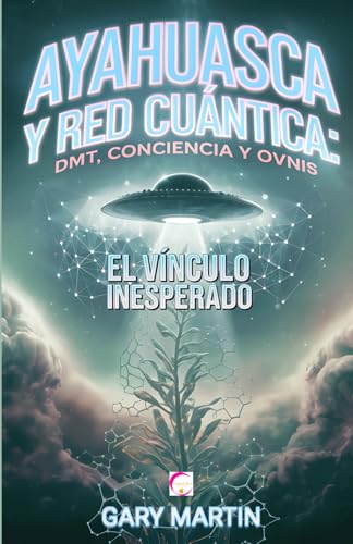 AYAHUASCA Y RED CUÁNTICA: DMT, CONCIENCIA Y OVNIS. EL VÍNCULO INESPERADO: Una Aventura en la Realidad Cuántica: Conexiones Inesperadas entre Experiencias Chamánicas y Fenómenos OVNI von Independently published