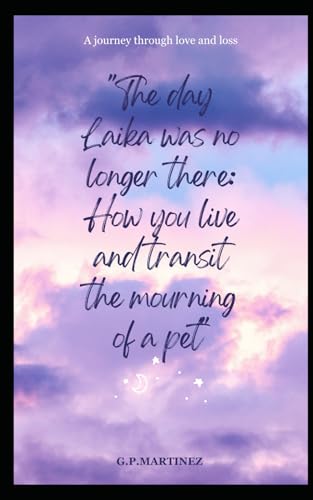 The day Laika was no longer there: How you live and transit the mourning of a pet: A journey through love and loss The day Laika was no longer there: How you live and transit the mourning of a pet: A journey through love and loss