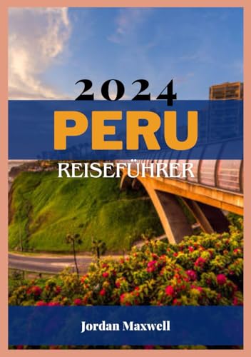 PERU REISEFÜHRER 2024: Wichtige Reiseeinblicke – optimale Reisezeiten, sehenswerte Reiseziele, komfortable Unterkünfte und aktuelle Reisen von Independently published