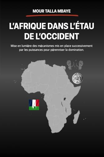 L'AFRIQUE DANS L'ÉTAU DE L'OCCIDENT: Mise en lumière des mécanismes mis en place successivement par les puissances pour pérenniser la domination von AFNIL