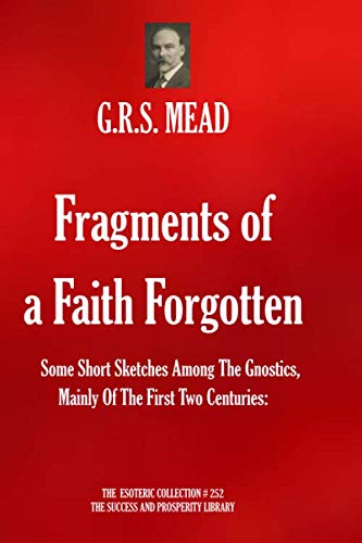Fragments of a Faith Forgotten.: Some Short Sketches Among The Gnostics, Mainly Of The First Two Centuries. (The Esoteric Collection, Band 252)