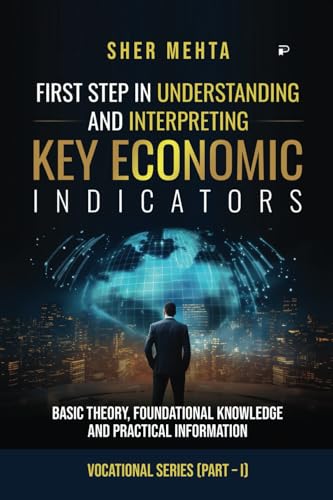 FIRST STEP IN UNDERSTANDING AND INTERPRETING KEY ECONOMIC Indicators: Basic Theory, Foundational Knowledge and Practical Information (Vocational Series (Part – I)