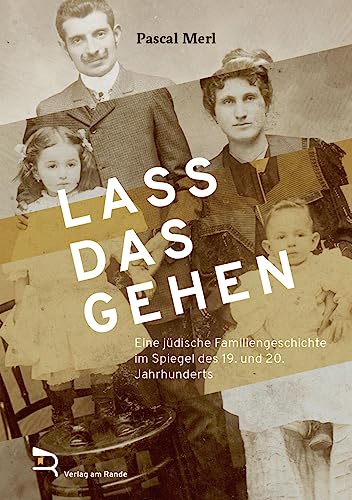LASS DAS GEHEN: Eine jüdische Familiengeschichte im Spiegel des 19. und 20. Jahrhunderts